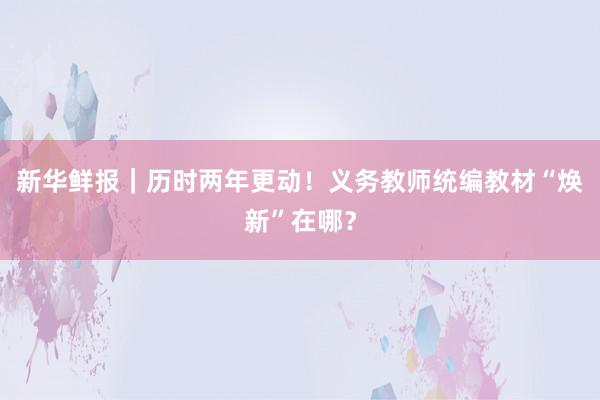 新华鲜报｜历时两年更动！义务教师统编教材“焕新”在哪？