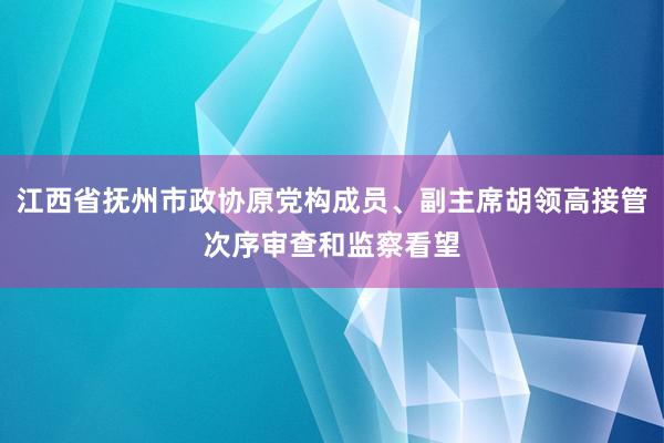 江西省抚州市政协原党构成员、副主席胡领高接管次序审查和监察看望