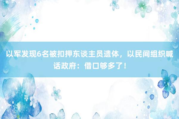 以军发现6名被扣押东谈主员遗体，以民间组织喊话政府：借口够多了！