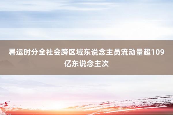 暑运时分全社会跨区域东说念主员流动量超109亿东说念主次