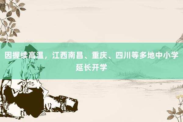 因握续高温，江西南昌、重庆、四川等多地中小学延长开学