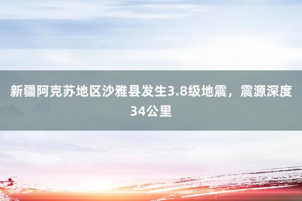 新疆阿克苏地区沙雅县发生3.8级地震，震源深度34公里