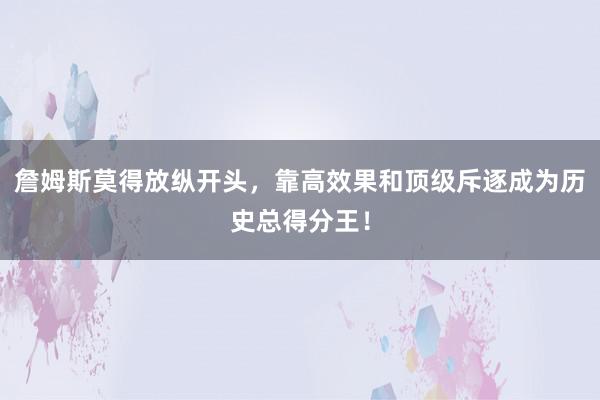 詹姆斯莫得放纵开头，靠高效果和顶级斥逐成为历史总得分王！