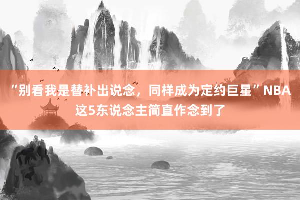 “别看我是替补出说念，同样成为定约巨星”NBA这5东说念主简直作念到了