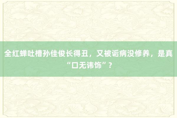 全红蝉吐槽孙佳俊长得丑，又被诟病没修养，是真“口无讳饰”？