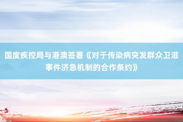 国度疾控局与港澳签署《对于传染病突发群众卫滋事件济急机制的合作条约》