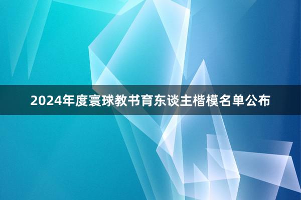 2024年度寰球教书育东谈主楷模名单公布