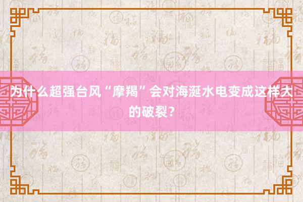 为什么超强台风“摩羯”会对海涎水电变成这样大的破裂？