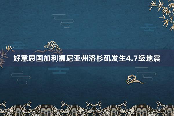 好意思国加利福尼亚州洛杉矶发生4.7级地震