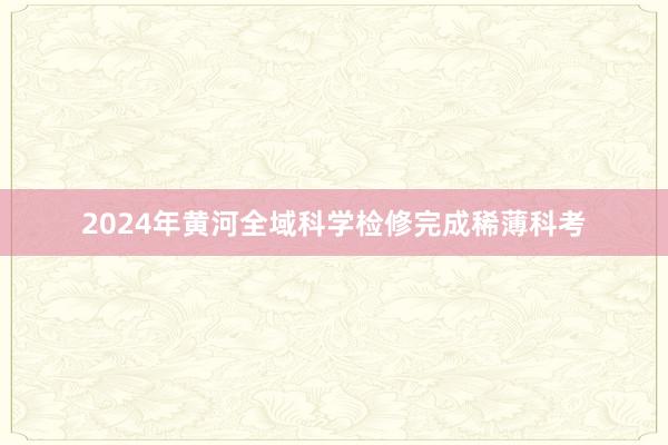 2024年黄河全域科学检修完成稀薄科考