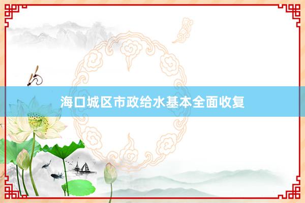 海口城区市政给水基本全面收复