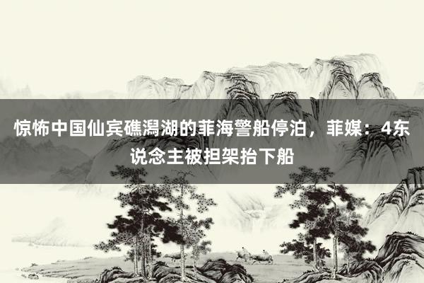 惊怖中国仙宾礁潟湖的菲海警船停泊，菲媒：4东说念主被担架抬下船